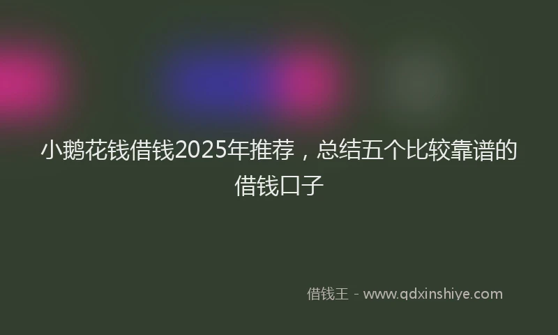 小鹅花钱借钱2025年推荐，总结五个比较靠谱的借钱口子