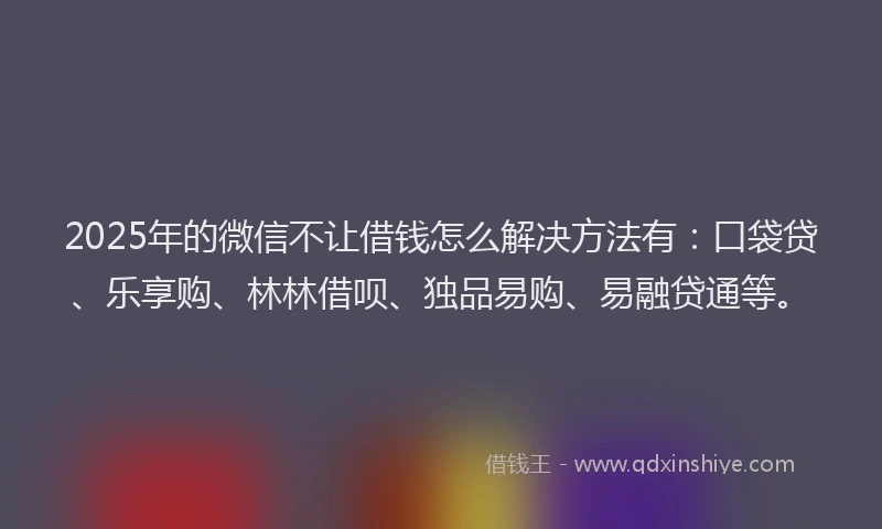 2025年的微信不让借钱怎么解决方法有：口袋贷、乐享购、林林借呗、独品易购、易融贷通等。