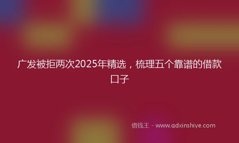 广发被拒两次2025年精选，梳理五个靠谱的借款口子