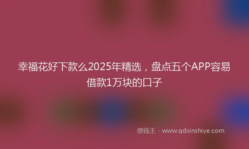 幸福花好下款么2025年精选，盘点五个APP容易借款1万块的口子