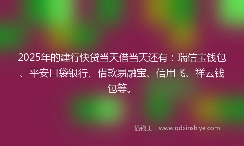 2025年的建行快贷当天借当天还有：瑞信宝钱包、平安口袋银行、借款易融宝、信用飞、祥云钱包等。