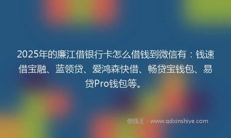 2025年的廉江借银行卡怎么借钱到微信有：钱速借宝融、蓝领贷、爱鸿森快借、畅贷宝钱包、易贷Pro钱包等。