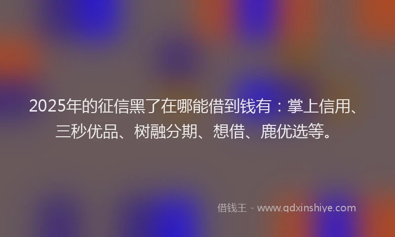 2025年的征信黑了在哪能借到钱有：掌上信用、三秒优品、树融分期、想借、鹿优选等。