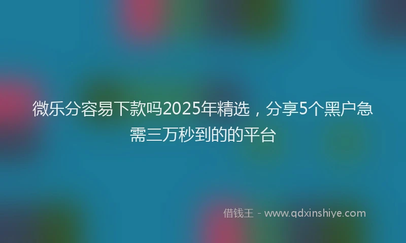 微乐分容易下款吗2025年精选，分享5个黑户急需三万秒到的的平台