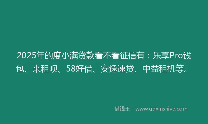 2025年的度小满贷款看不看征信有：乐享Pro钱包、来租呗、58好借、安逸速贷、中益租机等。