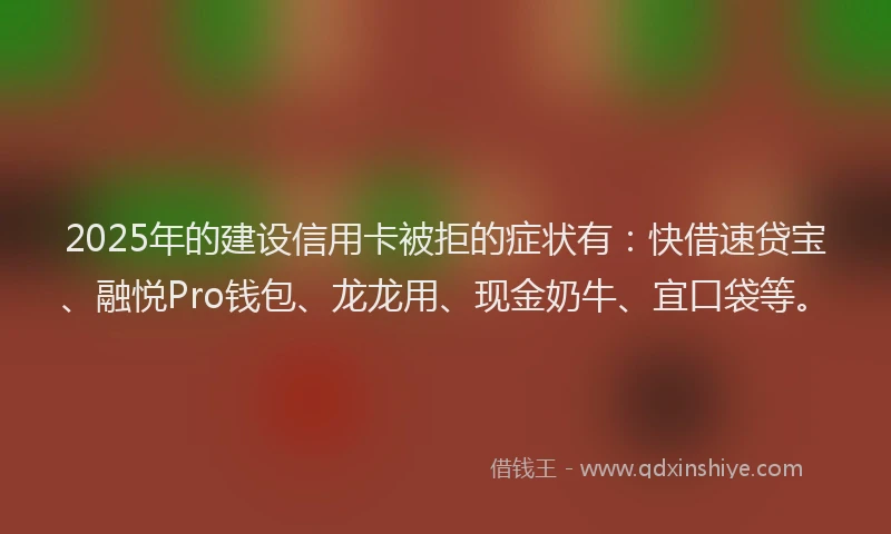2025年的建设信用卡被拒的症状有：快借速贷宝、融悦Pro钱包、龙龙用、现金奶牛、宜口袋等。