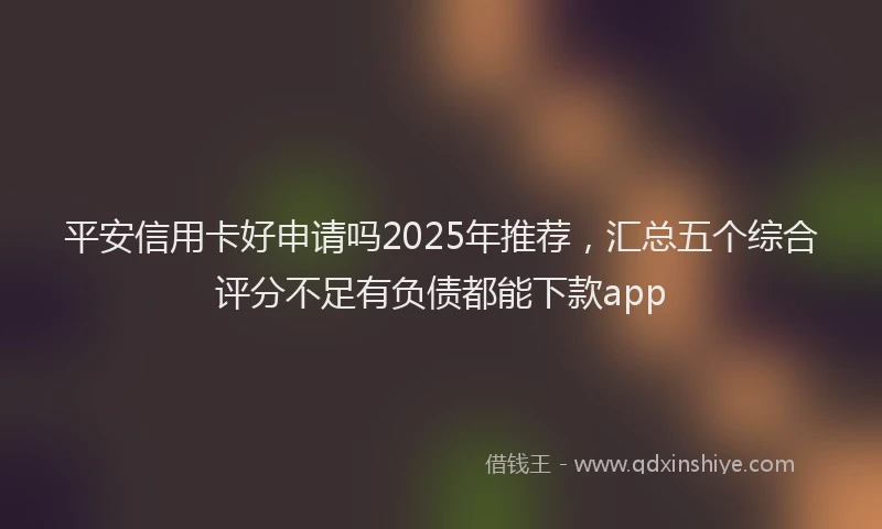 平安信用卡好申请吗2025年推荐，汇总五个综合评分不足有负债都能下款app