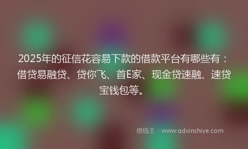 2025年的征信花容易下款的借款平台有哪些有：借贷易融贷、贷你飞、首E家、现金贷速融、速贷宝钱包等。