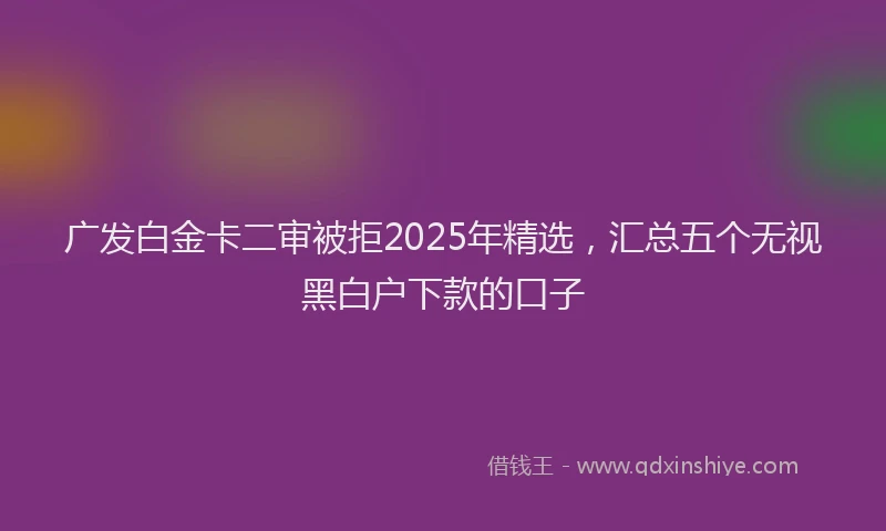 广发白金卡二审被拒2025年精选，汇总五个无视黑白户下款的口子