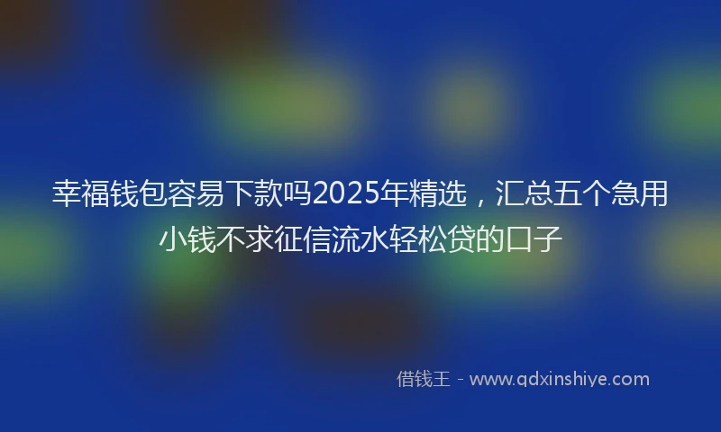 幸福钱包容易下款吗2025年精选，汇总五个急用小钱不求征信流水轻松贷的口子