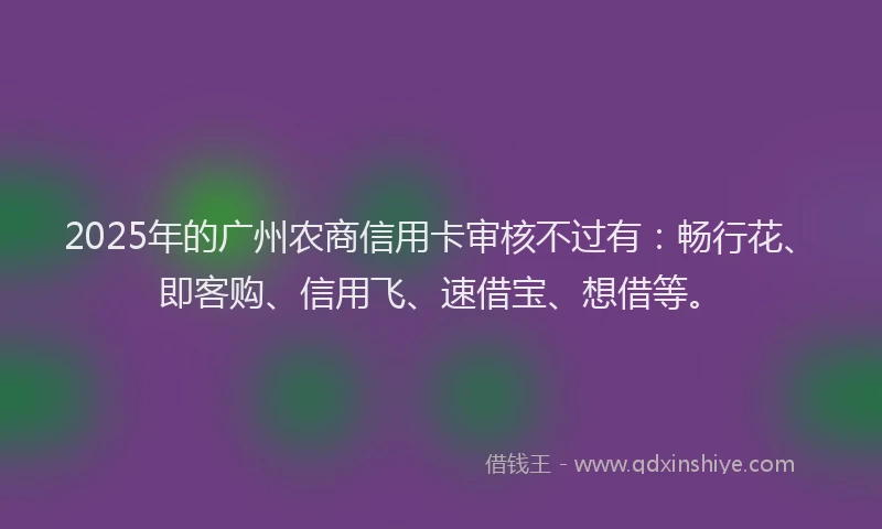 2025年的广州农商信用卡审核不过有：畅行花、即客购、信用飞、速借宝、想借等。