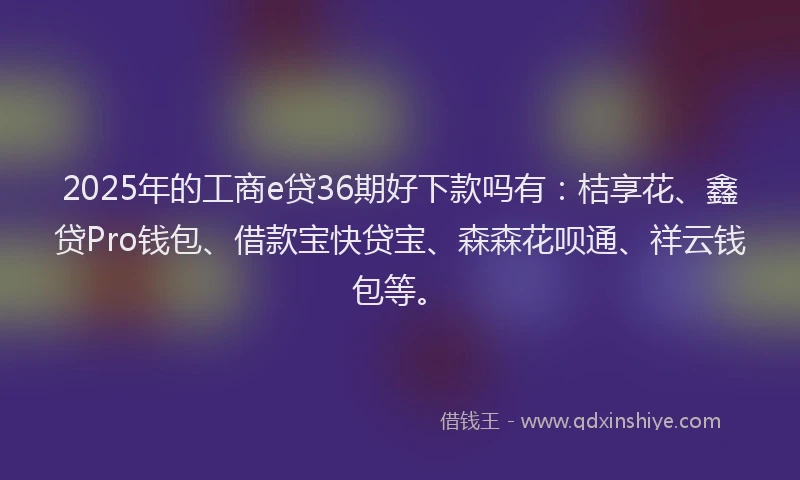 2025年的工商e贷36期好下款吗有：桔享花、鑫贷Pro钱包、借款宝快贷宝、森森花呗通、祥云钱包等。