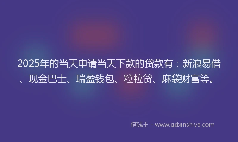 2025年的当天申请当天下款的贷款有：新浪易借、现金巴士、瑞盈钱包、粒粒贷、麻袋财富等。