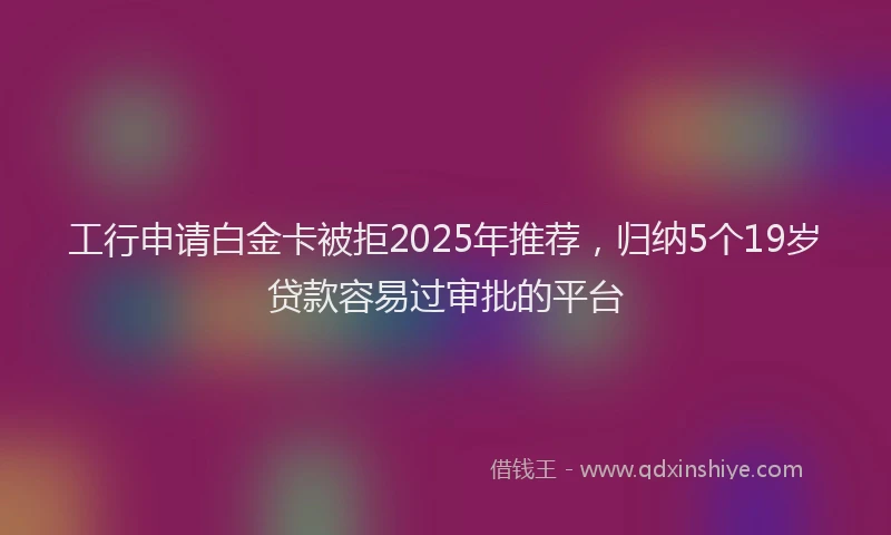 工行申请白金卡被拒2025年推荐，归纳5个19岁贷款容易过审批的平台