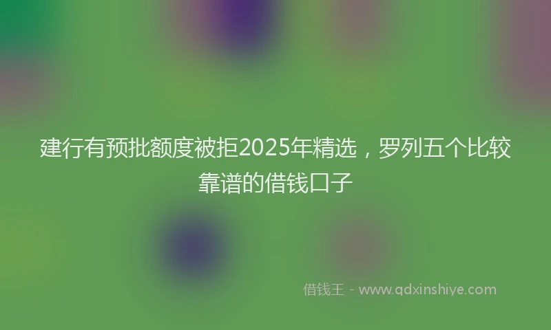 建行有预批额度被拒2025年精选，罗列五个比较靠谱的借钱口子