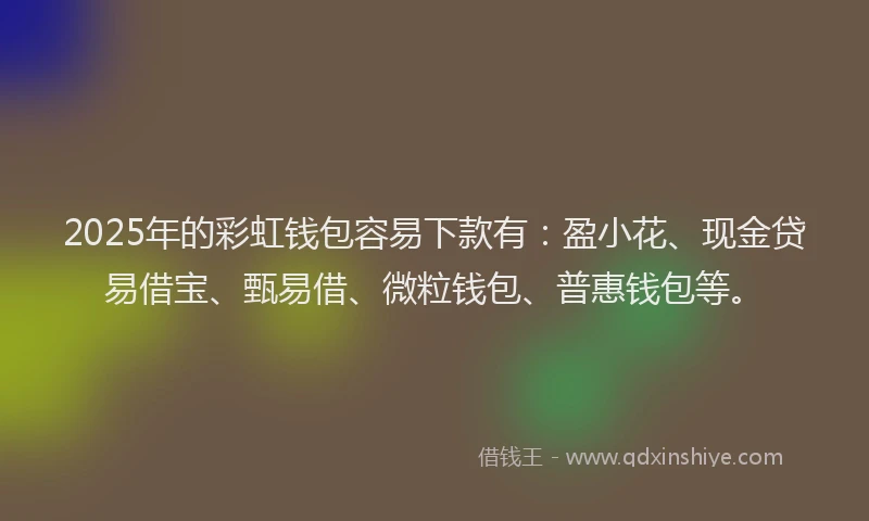 2025年的彩虹钱包容易下款有：盈小花、现金贷易借宝、甄易借、微粒钱包、普惠钱包等。