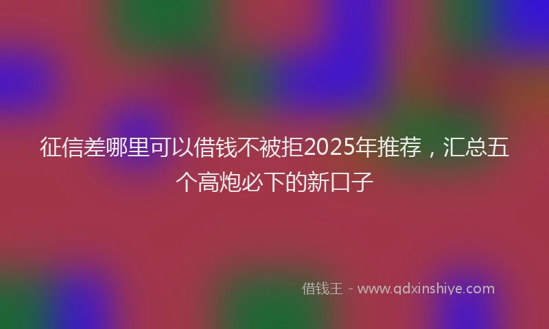 征信差哪里可以借钱不被拒2025年推荐，汇总五个高炮必下的新口子