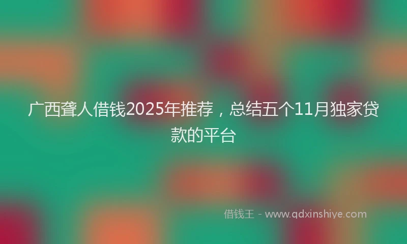 广西聋人借钱2025年推荐，总结五个11月独家贷款的平台