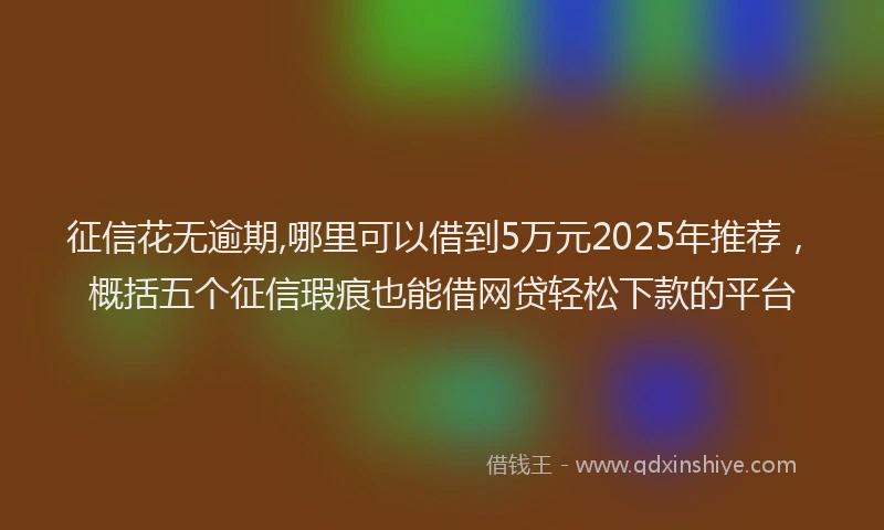 征信花无逾期,哪里可以借到5万元2025年推荐，概括五个征信瑕疵也能借网贷轻松下款的平台