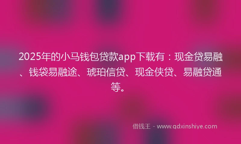 2025年的小马钱包贷款app下载有：现金贷易融、钱袋易融途、琥珀信贷、现金侠贷、易融贷通等。