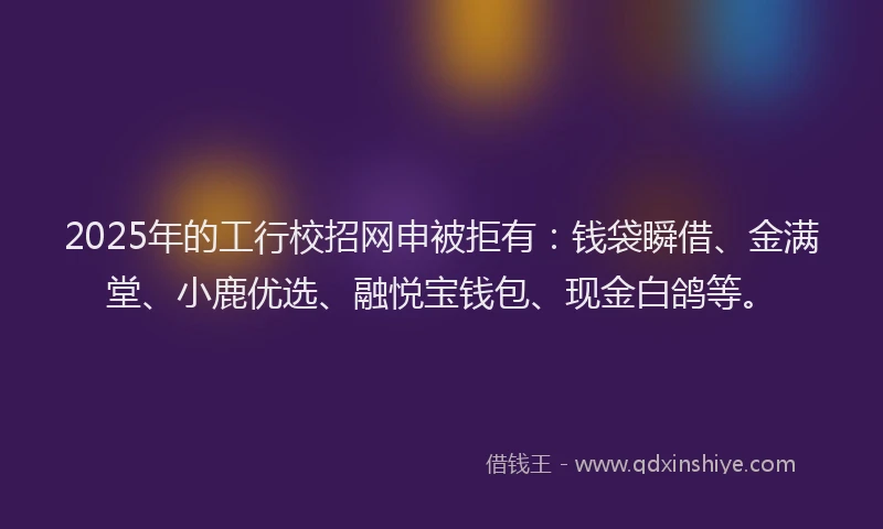 2025年的工行校招网申被拒有：钱袋瞬借、金满堂、小鹿优选、融悦宝钱包、现金白鸽等。