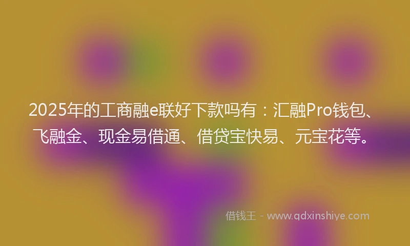 2025年的工商融e联好下款吗有：汇融Pro钱包、飞融金、现金易借通、借贷宝快易、元宝花等。