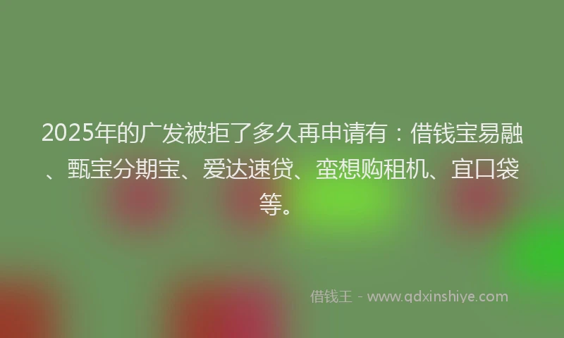 2025年的广发被拒了多久再申请有：借钱宝易融、甄宝分期宝、爱达速贷、蛮想购租机、宜口袋等。