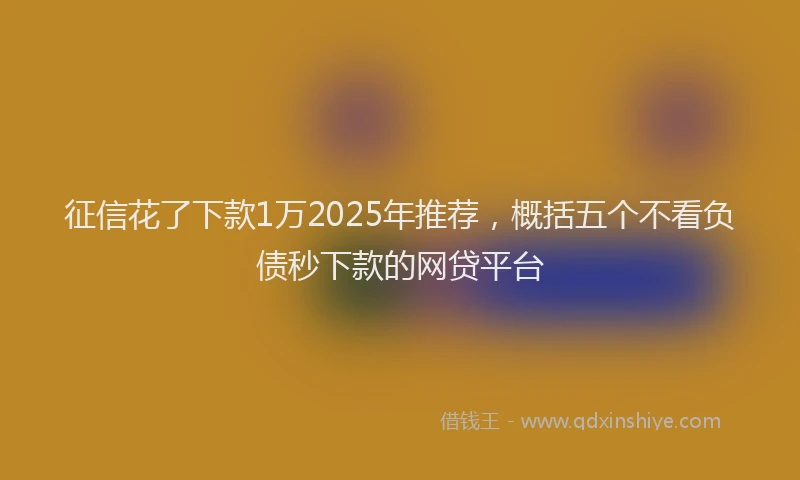 征信花了下款1万2025年推荐，概括五个不看负债秒下款的网贷平台