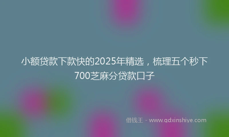 小额贷款下款快的2025年精选，梳理五个秒下700芝麻分贷款口子
