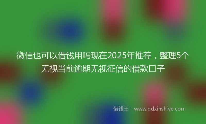 微信也可以借钱用吗现在2025年推荐，整理5个无视当前逾期无视征信的借款口子