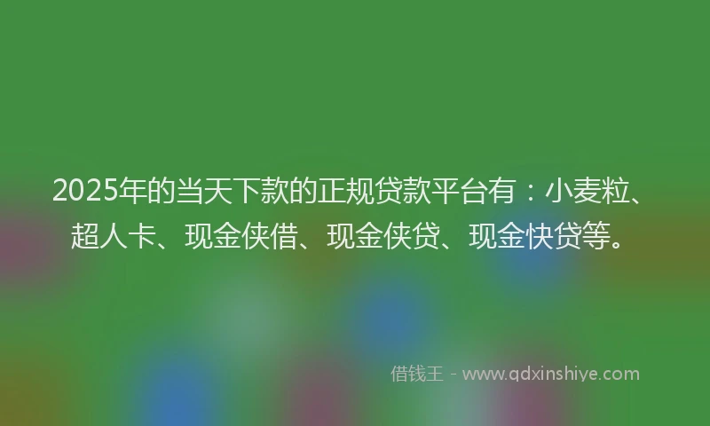 2025年的当天下款的正规贷款平台有：小麦粒、超人卡、现金侠借、现金侠贷、现金快贷等。