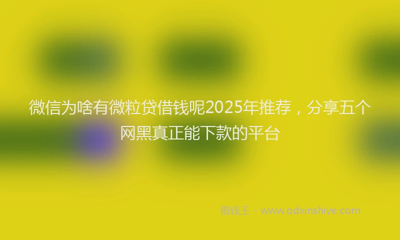 微信为啥有微粒贷借钱呢2025年推荐，分享五个网黑真正能下款的平台