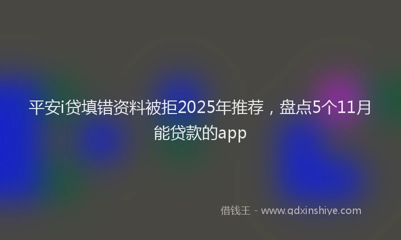 平安i贷填错资料被拒2025年推荐，盘点5个11月能贷款的app