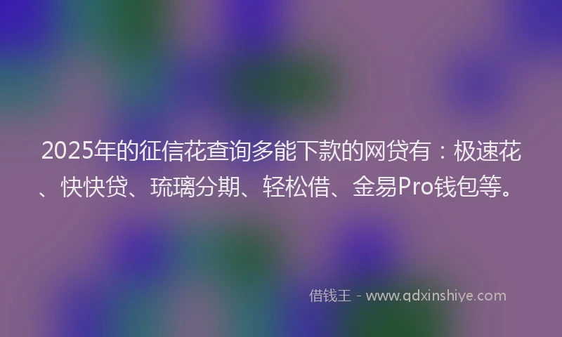 2025年的征信花查询多能下款的网贷有：极速花、快快贷、琉璃分期、轻松借、金易Pro钱包等。