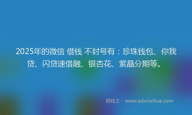 2025年的微信 借钱 不封号有：珍珠钱包、你我贷、闪贷速借融、银杏花、紫晶分期等。