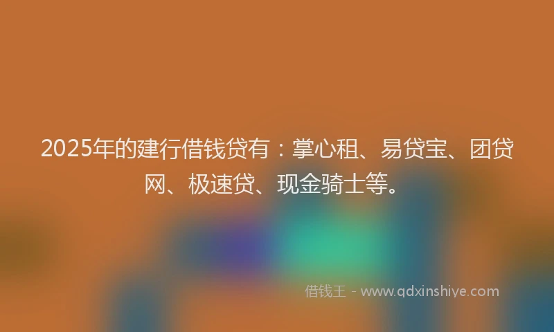 2025年的建行借钱贷有：掌心租、易贷宝、团贷网、极速贷、现金骑士等。