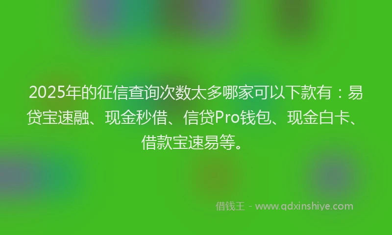 2025年的征信查询次数太多哪家可以下款有：易贷宝速融、现金秒借、信贷Pro钱包、现金白卡、借款宝速易等。