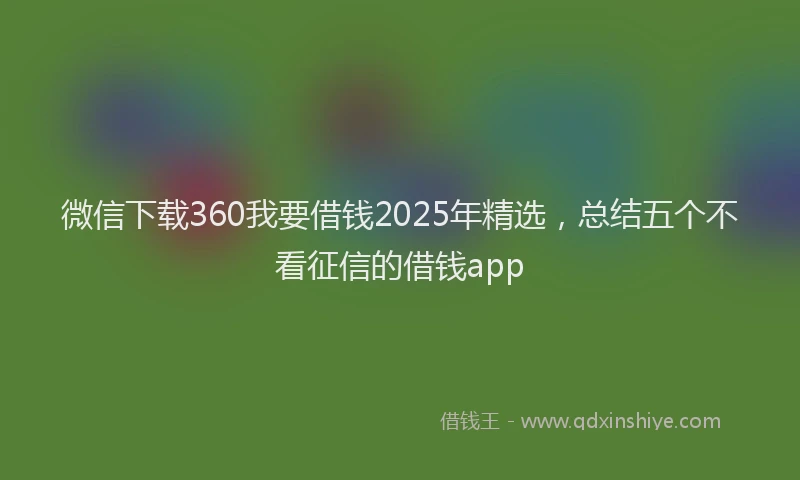 微信下载360我要借钱2025年精选，总结五个不看征信的借钱app