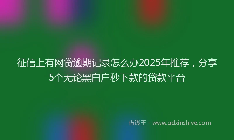 征信上有网贷逾期记录怎么办2025年推荐，分享5个无论黑白户秒下款的贷款平台