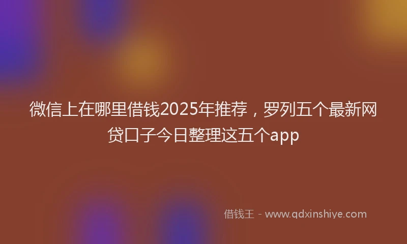 微信上在哪里借钱2025年推荐，罗列五个最新网贷口子今日整理这五个app