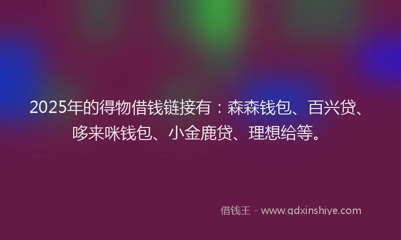 2025年的得物借钱链接有：森森钱包、百兴贷、哆来咪钱包、小金鹿贷、理想给等。
