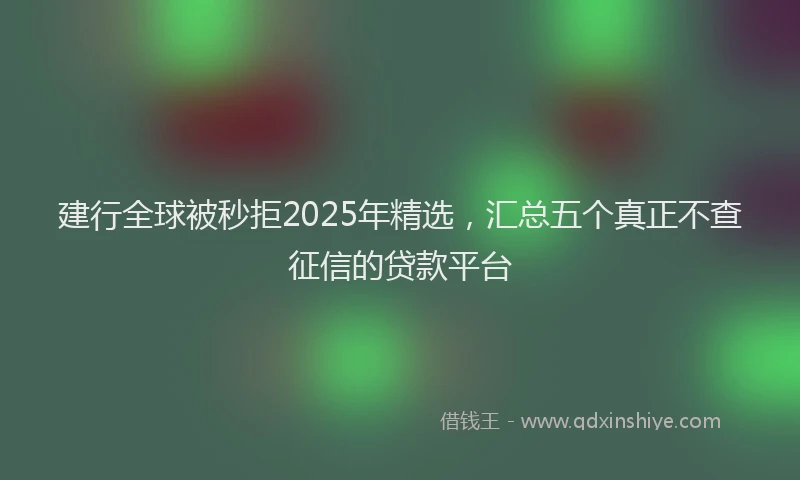 建行全球被秒拒2025年精选，汇总五个真正不查征信的贷款平台