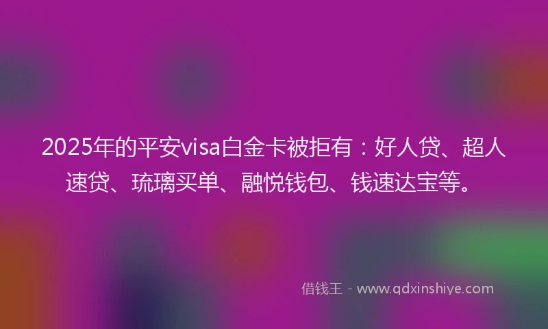 2025年的平安visa白金卡被拒有：好人贷、超人速贷、琉璃买单、融悦钱包、钱速达宝等。