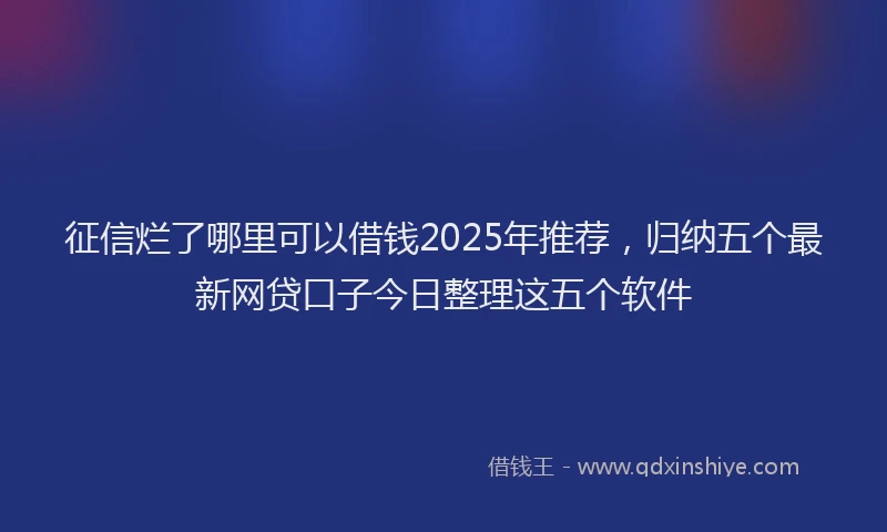 征信烂了哪里可以借钱2025年推荐，归纳五个最新网贷口子今日整理这五个软件