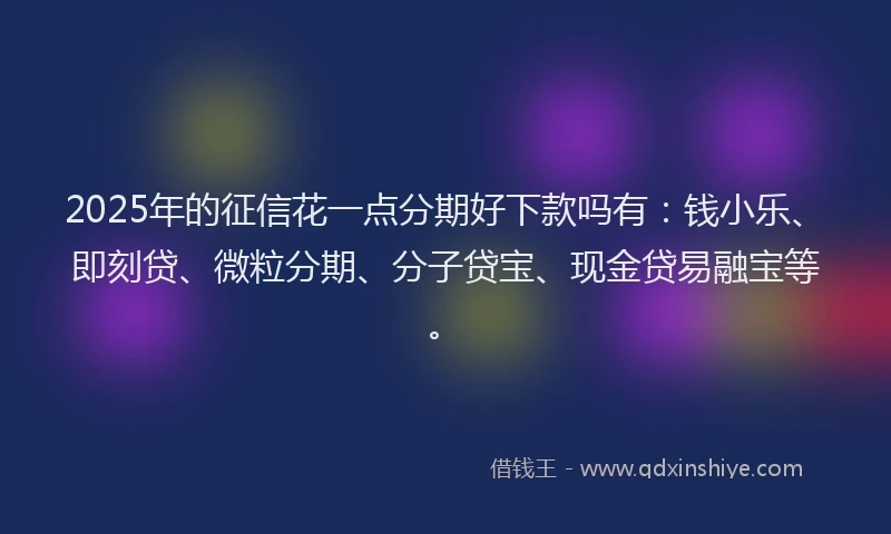 2025年的征信花一点分期好下款吗有：钱小乐、即刻贷、微粒分期、分子贷宝、现金贷易融宝等。