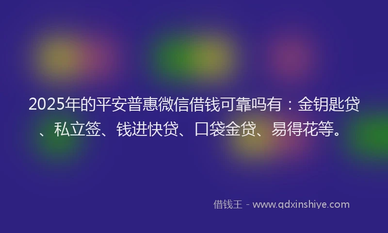 2025年的平安普惠微信借钱可靠吗有：金钥匙贷、私立签、钱进快贷、口袋金贷、易得花等。