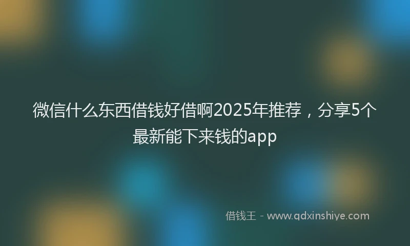 微信什么东西借钱好借啊2025年推荐，分享5个最新能下来钱的app