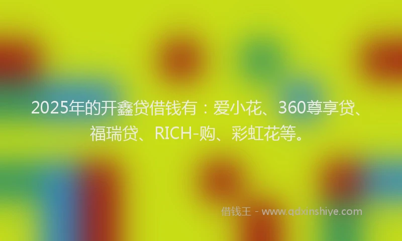 2025年的开鑫贷借钱有：爱小花、360尊享贷、福瑞贷、RICH-购、彩虹花等。