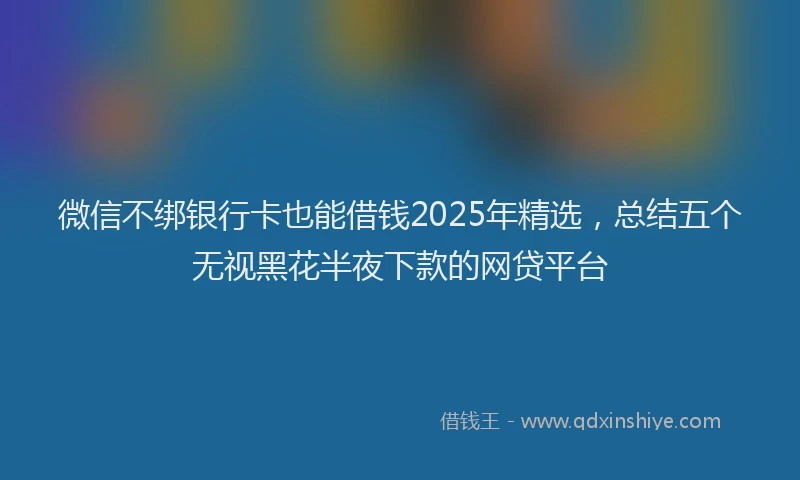 微信不绑银行卡也能借钱2025年精选，总结五个无视黑花半夜下款的网贷平台