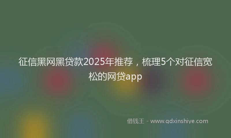 征信黑网黑贷款2025年推荐，梳理5个对征信宽松的网贷app